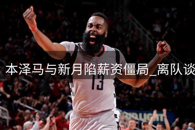 本泽马与新月陷薪资僵局 离队谈判牵涉多方利益